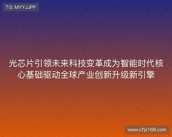 光芯片引领未来科技变革成为智能时代核心基础驱动全球产业创新升级新引擎