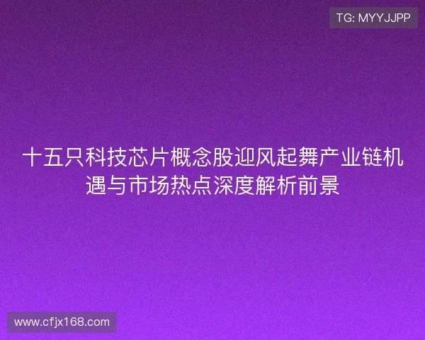 十五只科技芯片概念股迎风起舞产业链机遇与市场热点深度解析前景